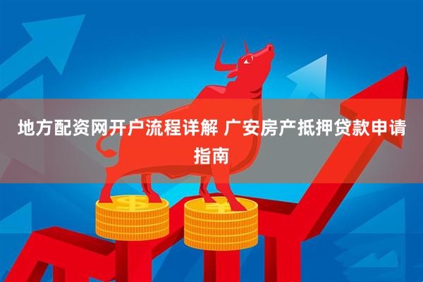 地方配资网开户流程详解 广安房产抵押贷款申请指南