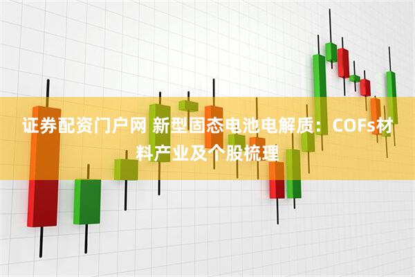 证券配资门户网 新型固态电池电解质：COFs材料产业及个股梳理