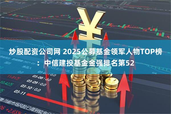 炒股配资公司网 2025公募基金领军人物TOP榜：中信建投基金金强排名第52