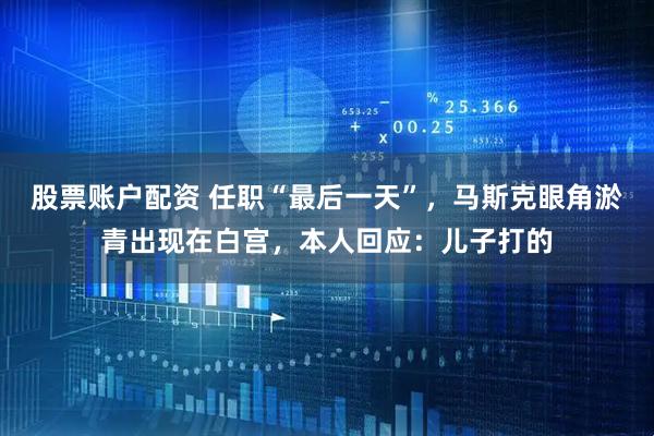 股票账户配资 任职“最后一天”，马斯克眼角淤青出现在白宫，本人回应：儿子打的