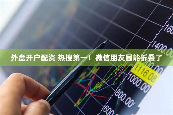 外盘开户配资 热搜第一！微信朋友圈能折叠了