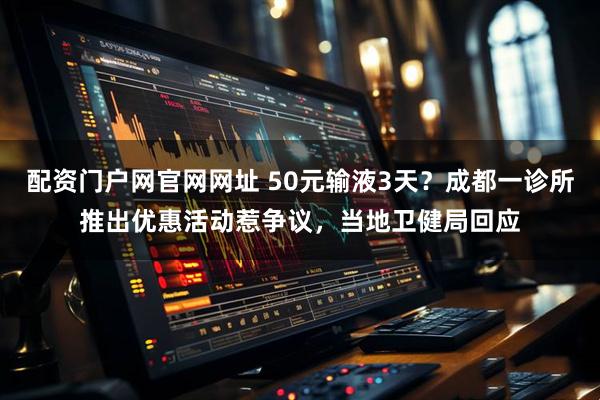 配资门户网官网网址 50元输液3天？成都一诊所推出优惠活动惹争议，当地卫健局回应