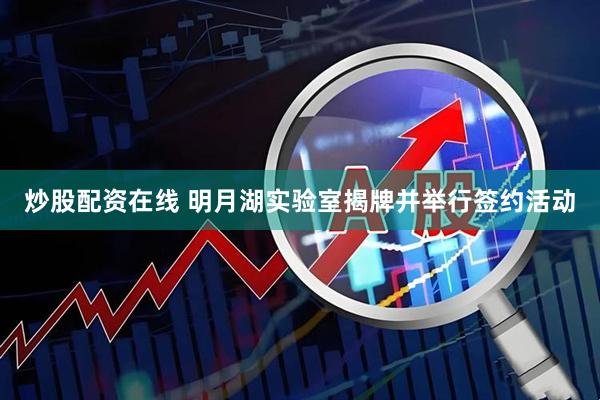 炒股配资在线 明月湖实验室揭牌并举行签约活动