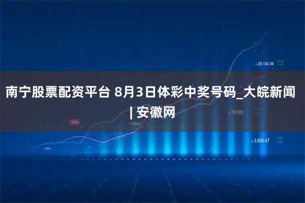 南宁股票配资平台 8月3日体彩中奖号码_大皖新闻 | 安徽网