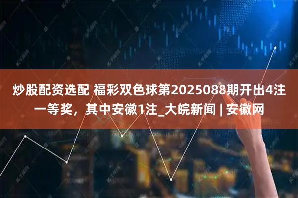 炒股配资选配 福彩双色球第2025088期开出4注一等奖，其中安徽1注_大皖新闻 | 安徽网