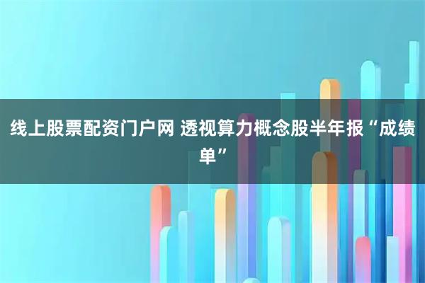 线上股票配资门户网 透视算力概念股半年报“成绩单”