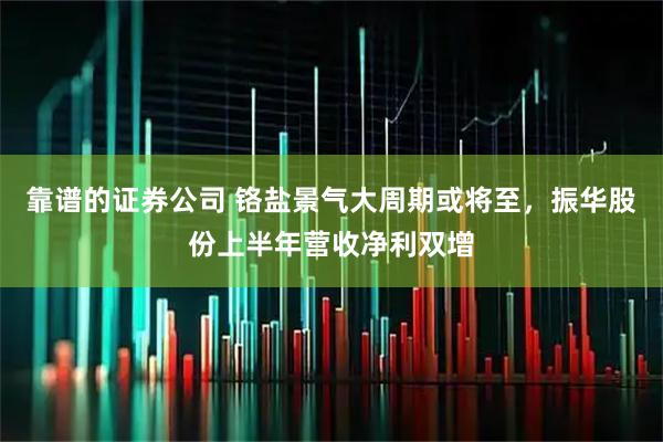 靠谱的证券公司 铬盐景气大周期或将至,振华股份上半年营收净利双增